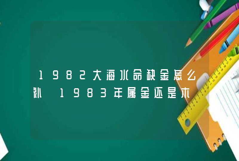 1982大海水命缺金怎么补 1983年属金还是木